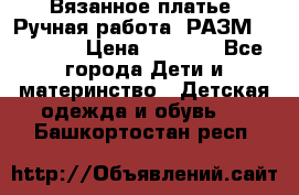 Вязанное платье. Ручная работа. РАЗМ 116-122. › Цена ­ 4 800 - Все города Дети и материнство » Детская одежда и обувь   . Башкортостан респ.